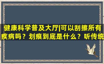 健康科学普及大厅|可以刮擦所有疾病吗？划痕到底是什么？听传统中医怎么说